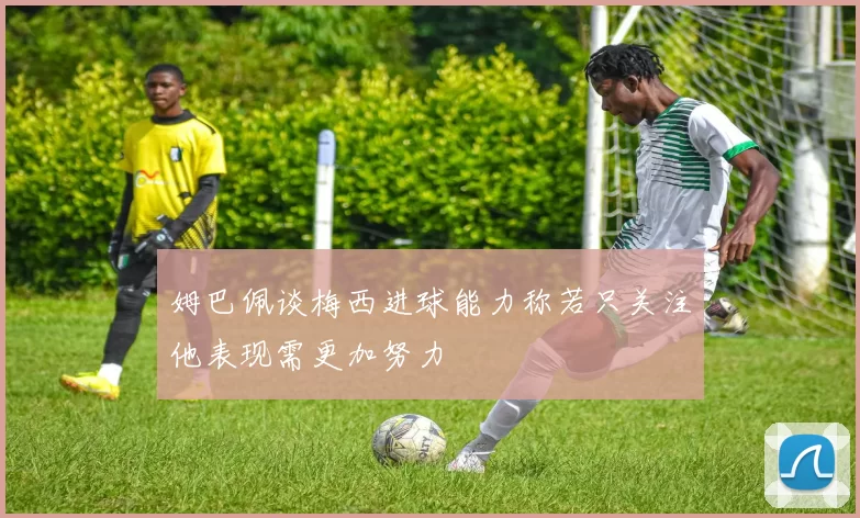姆巴佩谈梅西进球能力称若只关注他表现需更加努力