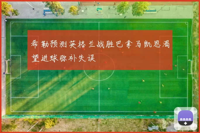 希勒预测英格兰战胜巴拿马凯恩渴望进球弥补失误