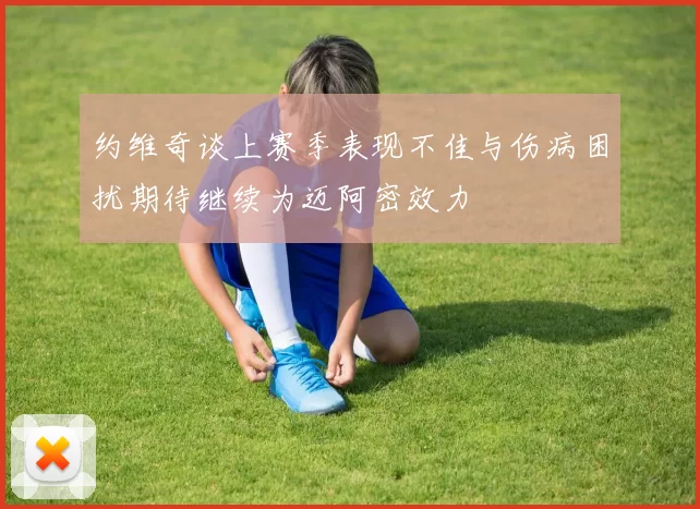 约维奇谈上赛季表现不佳与伤病困扰期待继续为迈阿密效力