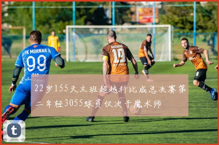 22岁155天文班超越科比成总决赛第二年轻3055球员仅次于魔术师